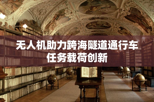 无人机助力跨海隧道通行车任务载荷创新