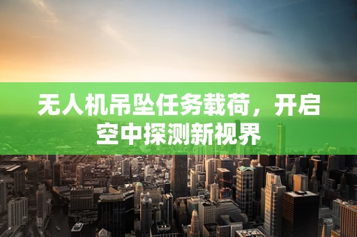 无人机吊坠任务载荷，开启空中探测新视界