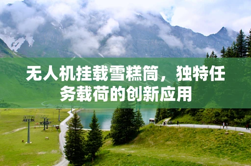 无人机挂载雪糕筒，独特任务载荷的创新应用