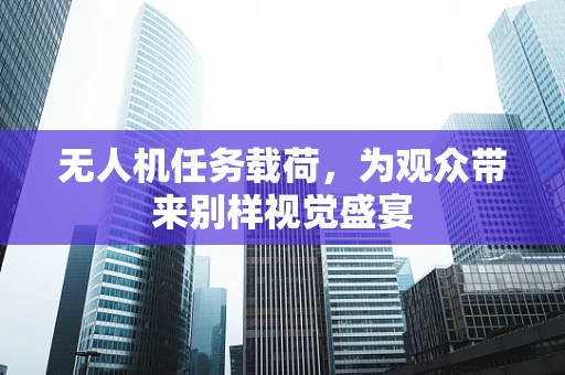 无人机任务载荷，为观众带来别样视觉盛宴