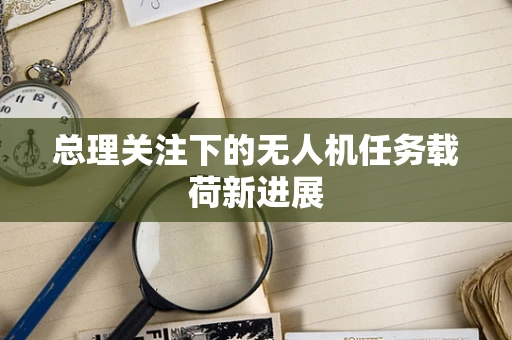 总理关注下的无人机任务载荷新进展