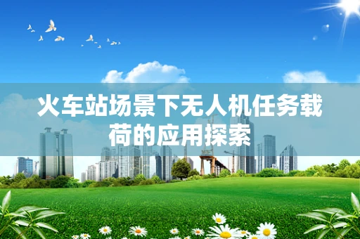 火车站场景下无人机任务载荷的应用探索
