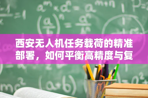 西安无人机任务载荷的精准部署，如何平衡高精度与复杂环境挑战？