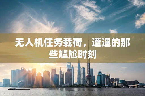 无人机任务载荷，遭遇的那些尴尬时刻
