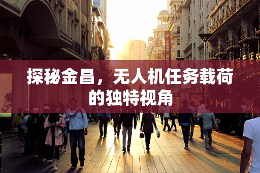 探秘金昌，无人机任务载荷的独特视角