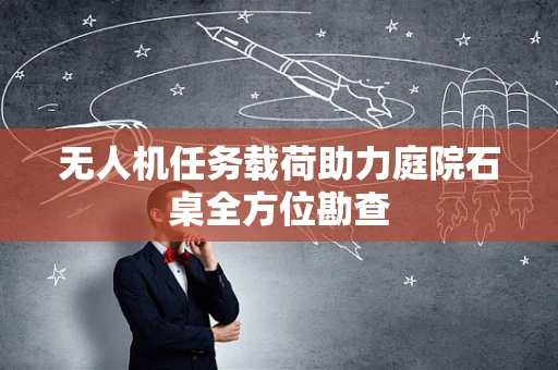 无人机任务载荷助力庭院石桌全方位勘查