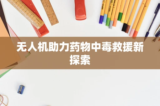 无人机助力药物中毒救援新探索