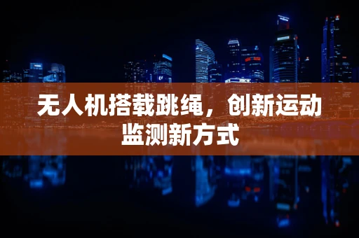 无人机搭载跳绳，创新运动监测新方式