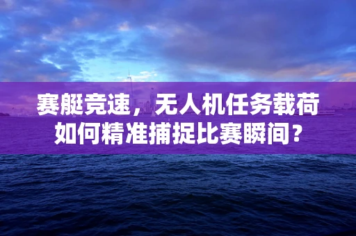 赛艇竞速，无人机任务载荷如何精准捕捉比赛瞬间？