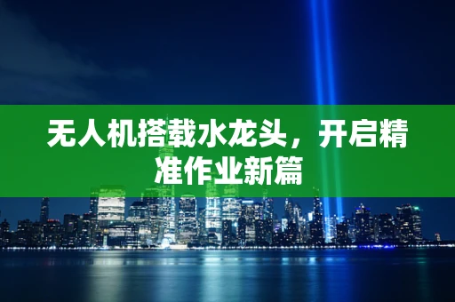 无人机搭载水龙头，开启精准作业新篇