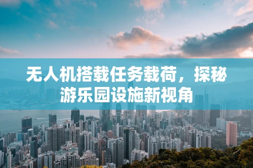 无人机搭载任务载荷，探秘游乐园设施新视角