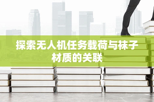 探索无人机任务载荷与袜子材质的关联