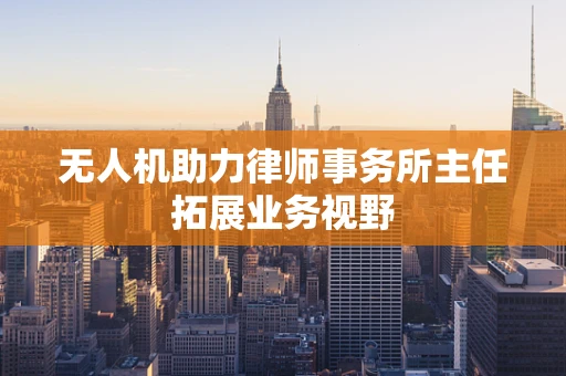 无人机助力律师事务所主任拓展业务视野