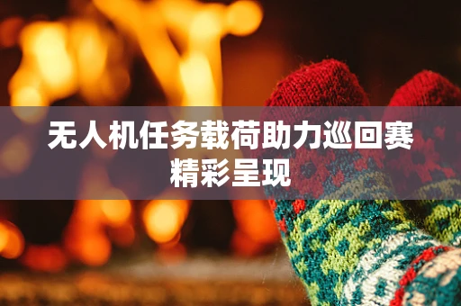 无人机任务载荷助力巡回赛精彩呈现