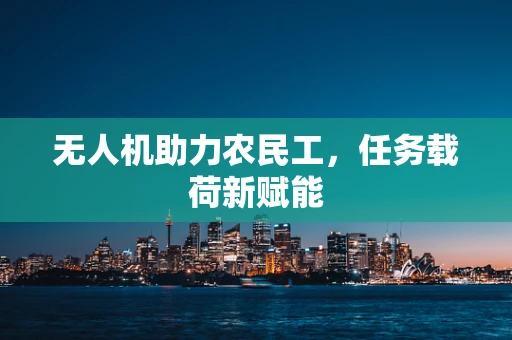 无人机助力农民工，任务载荷新赋能