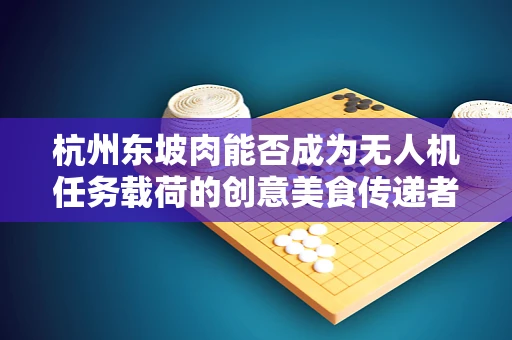 杭州东坡肉能否成为无人机任务载荷的创意美食传递者？
