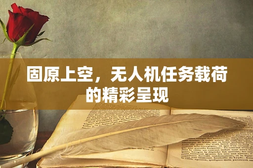固原上空，无人机任务载荷的精彩呈现