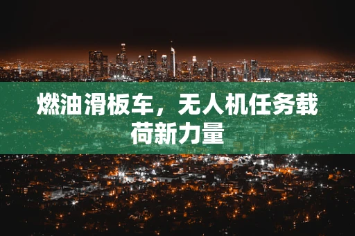 燃油滑板车，无人机任务载荷新力量