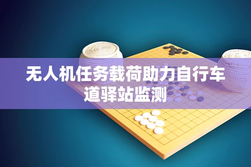 无人机任务载荷助力自行车道驿站监测