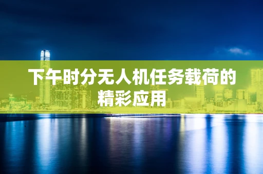 下午时分无人机任务载荷的精彩应用