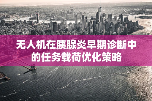 无人机在胰腺炎早期诊断中的任务载荷优化策略