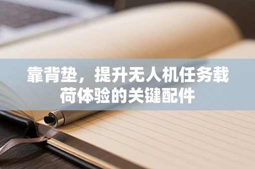 靠背垫，提升无人机任务载荷体验的关键配件
