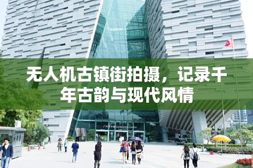 无人机古镇街拍摄，记录千年古韵与现代风情