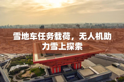 雪地车任务载荷，无人机助力雪上探索