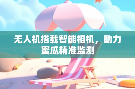 无人机搭载智能相机，助力蜜瓜精准监测