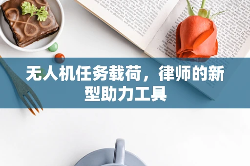 无人机任务载荷，律师的新型助力工具