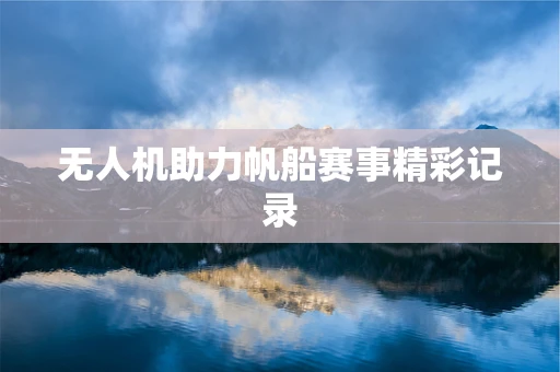 无人机助力帆船赛事精彩记录