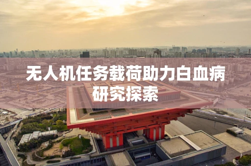无人机任务载荷助力白血病研究探索