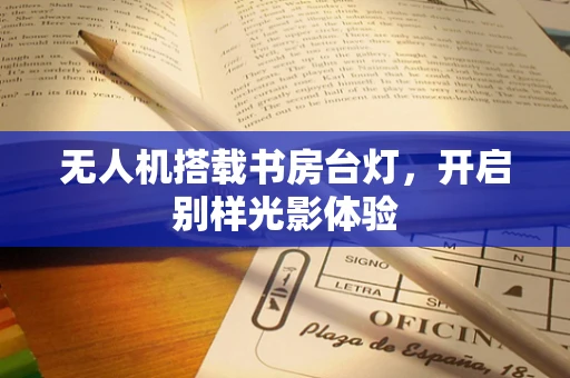 无人机搭载书房台灯，开启别样光影体验