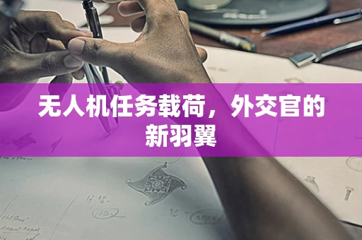 无人机任务载荷，外交官的新羽翼