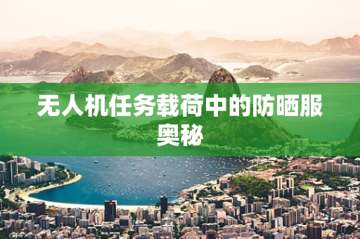 无人机任务载荷中的防晒服奥秘