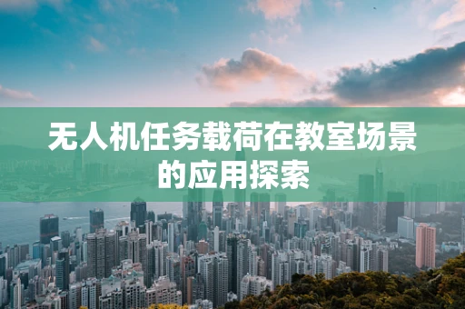 无人机任务载荷在教室场景的应用探索