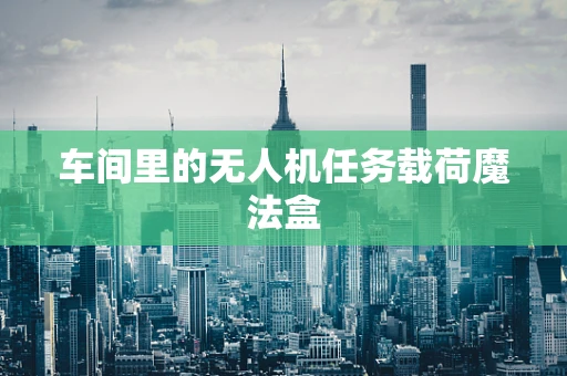 车间里的无人机任务载荷魔法盒