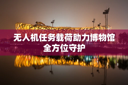 无人机任务载荷助力博物馆全方位守护
