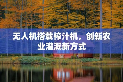 无人机搭载榨汁机，创新农业灌溉新方式