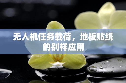 无人机任务载荷，地板贴纸的别样应用