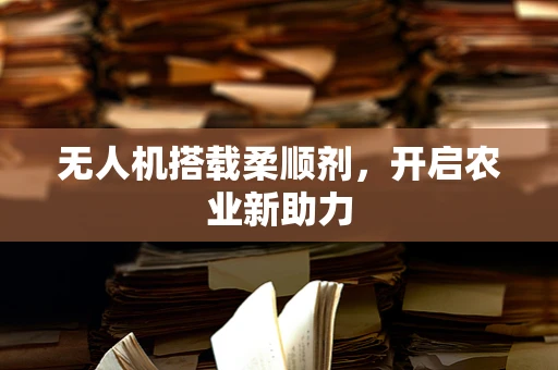 无人机搭载柔顺剂，开启农业新助力