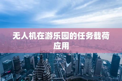 无人机在游乐园的任务载荷应用