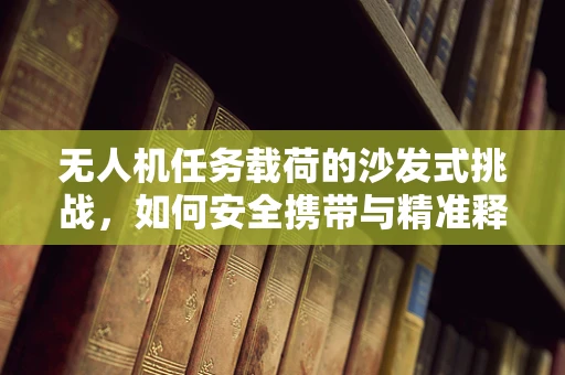 无人机任务载荷的沙发式挑战，如何安全携带与精准释放？