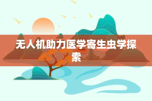 无人机助力医学寄生虫学探索