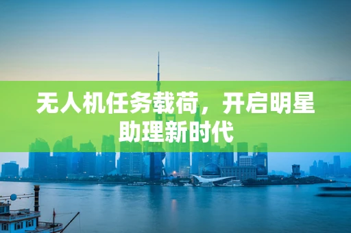 无人机任务载荷，开启明星助理新时代