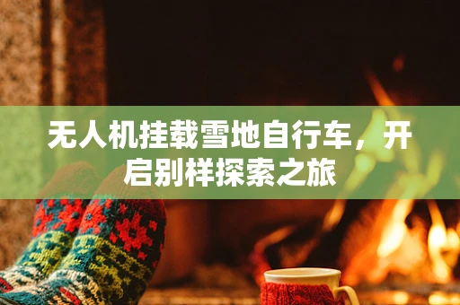 无人机挂载雪地自行车，开启别样探索之旅