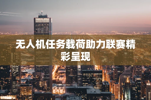 无人机任务载荷助力联赛精彩呈现