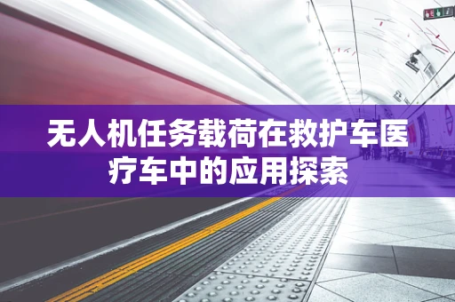 无人机任务载荷在救护车医疗车中的应用探索