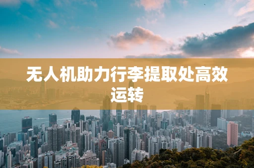 无人机助力行李提取处高效运转