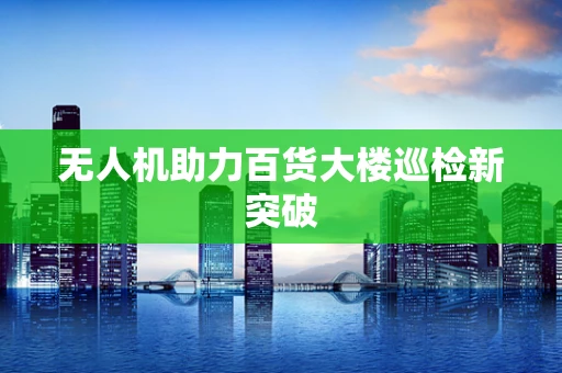 无人机助力百货大楼巡检新突破